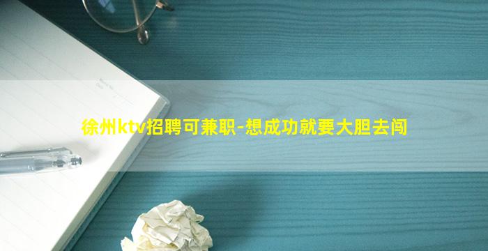 徐州ktv招聘可兼职-想成功就要大胆去闯